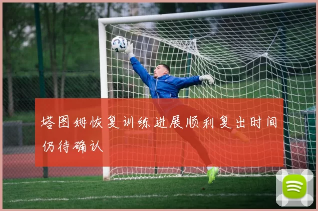 塔图姆恢复训练进展顺利复出时间仍待确认