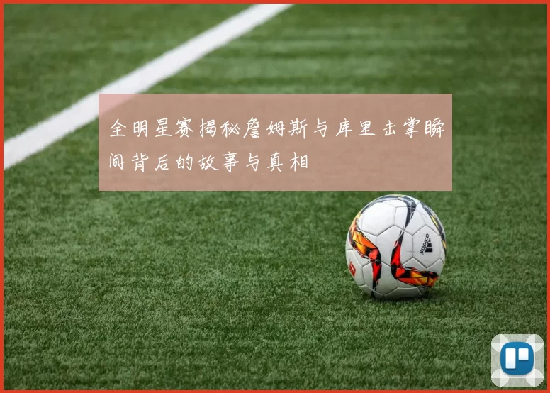 全明星赛揭秘詹姆斯与库里击掌瞬间背后的故事与真相
