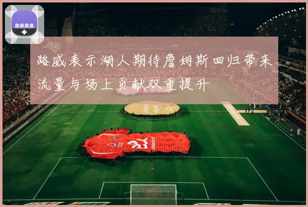 路威表示湖人期待詹姆斯回归带来流量与场上贡献双重提升