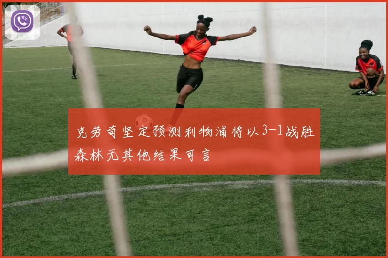 克劳奇坚定预测利物浦将以3-1战胜森林无其他结果可言