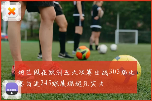 姆巴佩在欧洲五大联赛出战303场比赛打进245球展现超凡实力