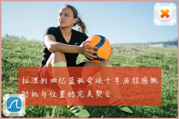 拉涅利回忆蓝狐奇迹十年历程感慨时机与位置的完美契合