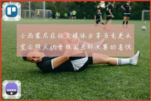小西蒙尼在社交媒体分享马竞更衣室合照庆祝晋级国王杯决赛的喜悦时刻