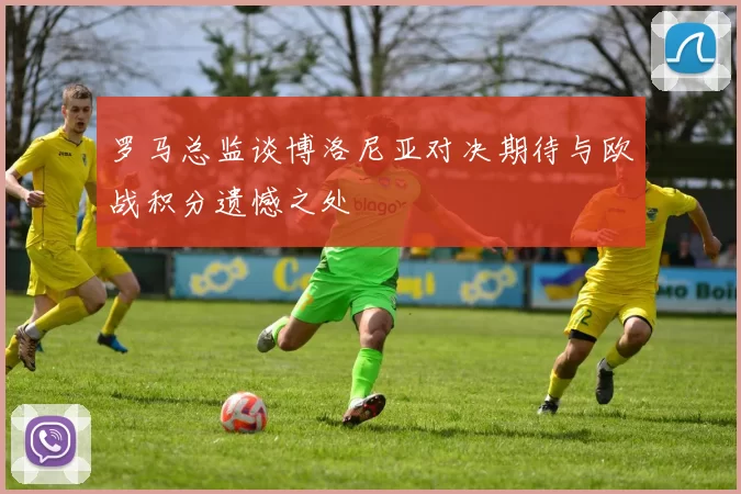 罗马总监谈博洛尼亚对决期待与欧战积分遗憾之处