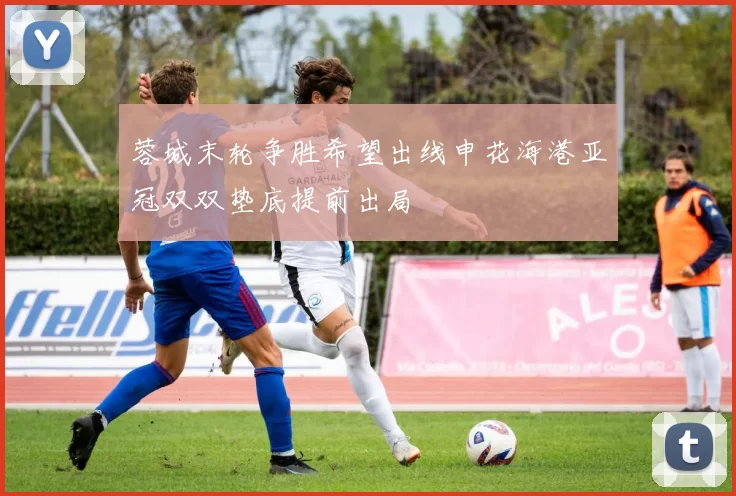 蓉城末轮争胜希望出线申花海港亚冠双双垫底提前出局