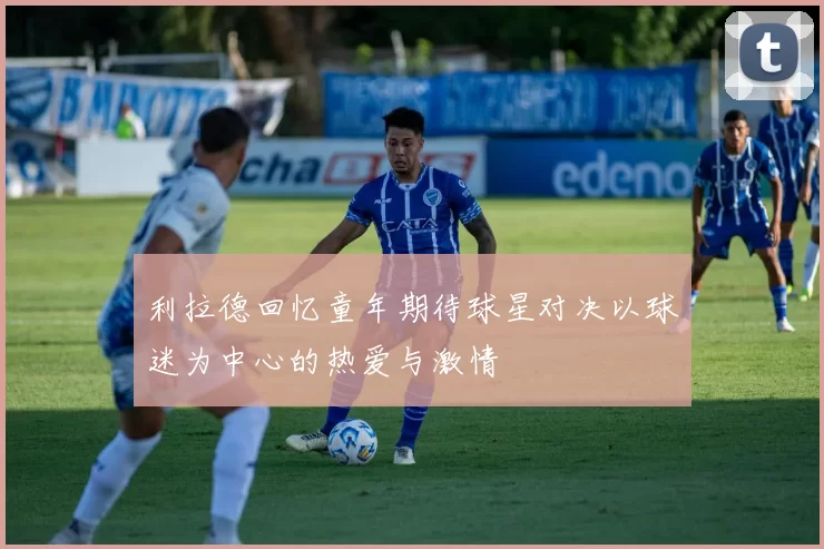 利拉德回忆童年期待球星对决以球迷为中心的热爱与激情