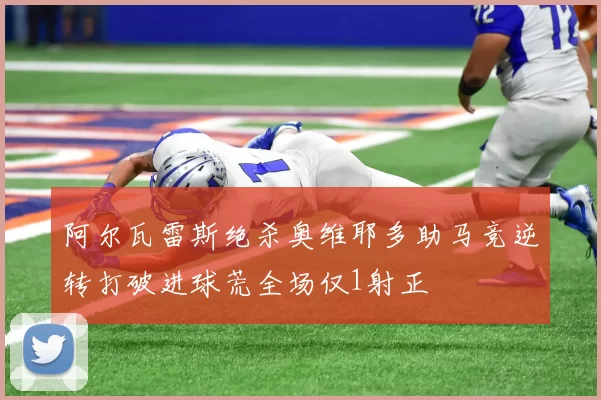 阿尔瓦雷斯绝杀奥维耶多助马竞逆转打破进球荒全场仅1射正
