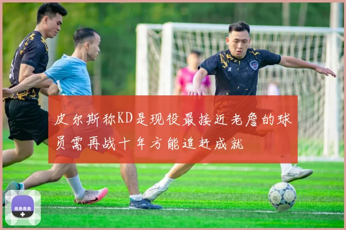 皮尔斯称KD是现役最接近老詹的球员需再战十年方能追赶成就