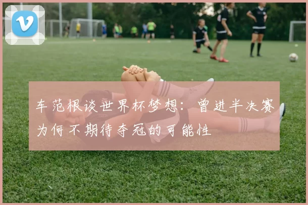 车范根谈世界杯梦想：曾进半决赛为何不期待夺冠的可能性