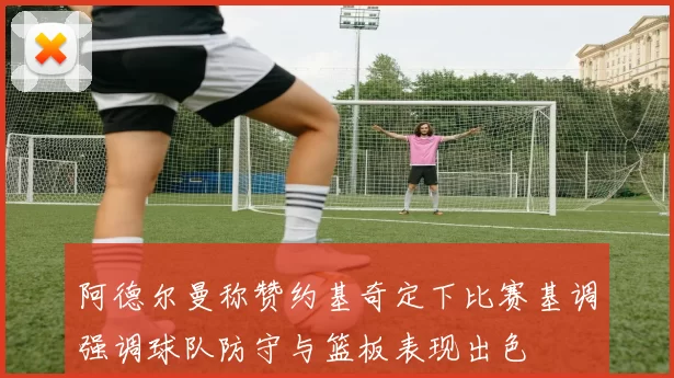 阿德尔曼称赞约基奇定下比赛基调强调球队防守与篮板表现出色