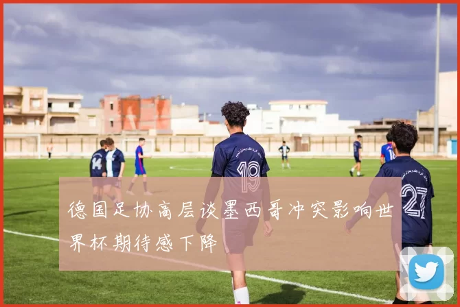 德国足协高层谈墨西哥冲突影响世界杯期待感下降