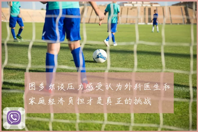 图多尔谈压力感受认为外科医生和家庭经济负担才是真正的挑战