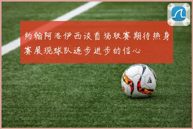 约翰阿洛伊西谈首场联赛期待热身赛展现球队逐步进步的信心