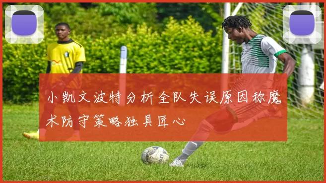 小凯文波特分析全队失误原因称魔术防守策略独具匠心