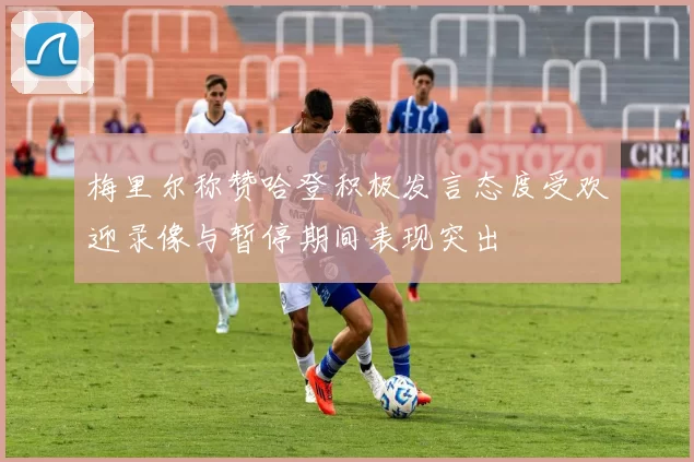 梅里尔称赞哈登积极发言态度受欢迎录像与暂停期间表现突出