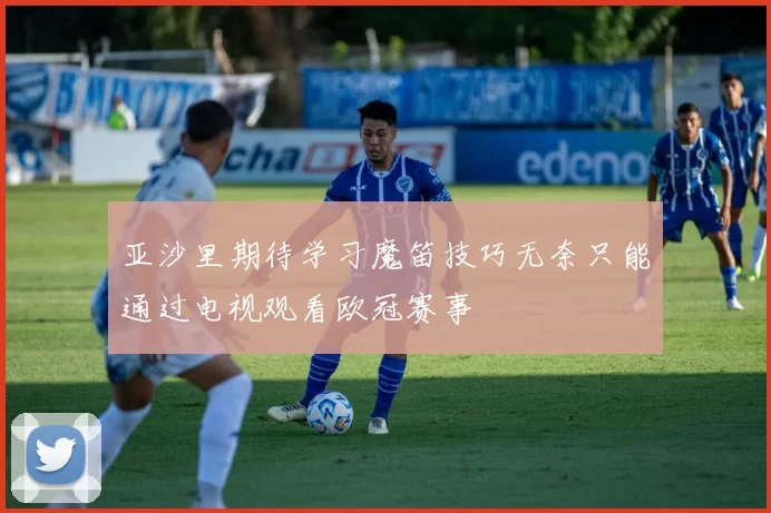 亚沙里期待学习魔笛技巧无奈只能通过电视观看欧冠赛事