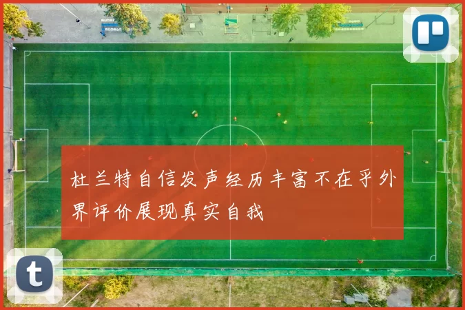 杜兰特自信发声经历丰富不在乎外界评价展现真实自我