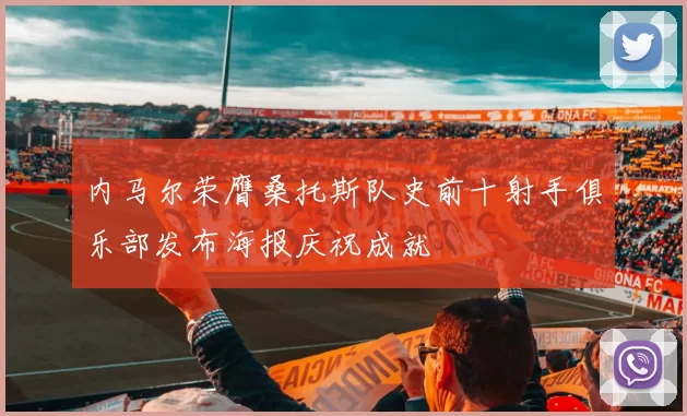 内马尔荣膺桑托斯队史前十射手俱乐部发布海报庆祝成就