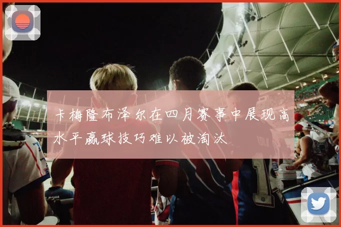 卡梅隆布泽尔在四月赛事中展现高水平赢球技巧难以被淘汰