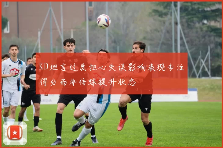 KD坦言过度担心失误影响表现专注得分而非传球提升状态