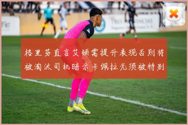 格里芬直言艾顿需提升表现否则将被淘汰司机暗示卡佩拉无须被特别提及
