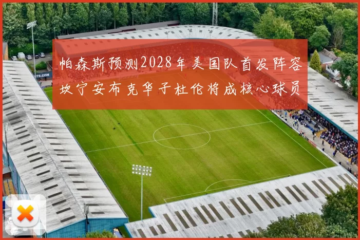 帕森斯预测2028年美国队首发阵容坎宁安布克华子杜伦将成核心球员