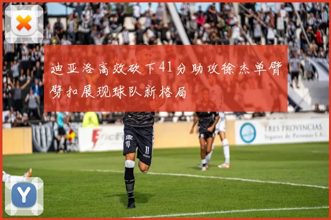 迪亚洛高效砍下41分助攻徐杰单臂劈扣展现球队新格局