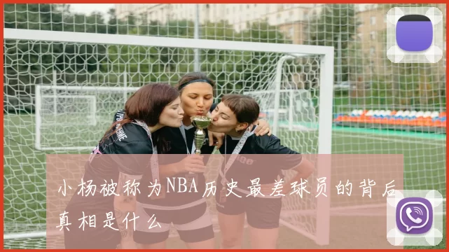 小杨被称为NBA历史最差球员的背后真相是什么