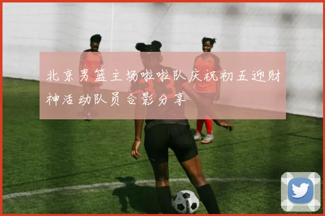 北京男篮主场啦啦队庆祝初五迎财神活动队员合影分享