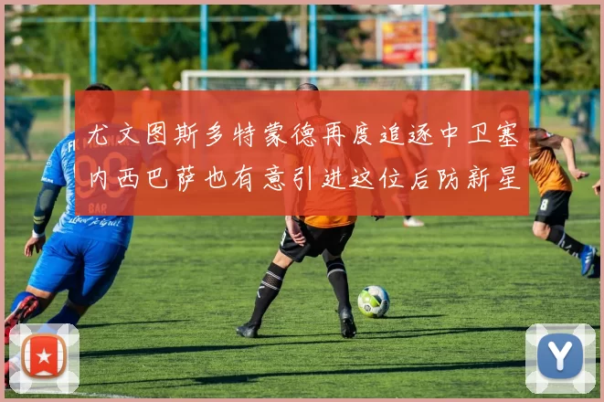 尤文图斯多特蒙德再度追逐中卫塞内西巴萨也有意引进这位后防新星
