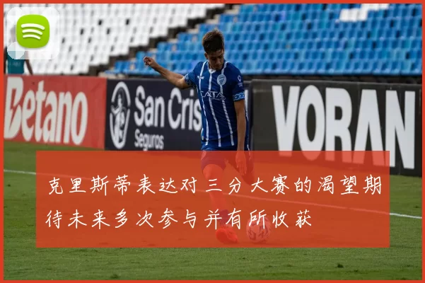 克里斯蒂表达对三分大赛的渴望期待未来多次参与并有所收获